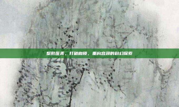 整形医美，打破枷锁，重构容颜的科幻探索