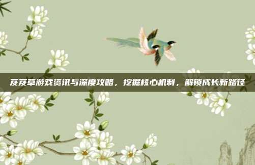 芨芨草游戏资讯与深度攻略，挖掘核心机制，解锁成长新路径