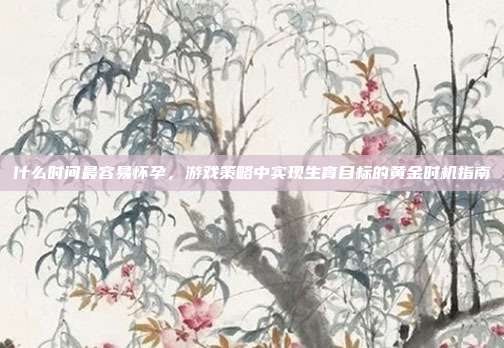 什么时间最容易怀孕，游戏策略中实现生育目标的黄金时机指南