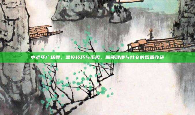 中老年广场舞,掌控技巧与乐趣,解锁健康与社交的双重收获