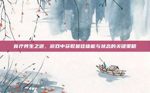食疗养生之道，游戏中获取最佳体能与状态的关键策略