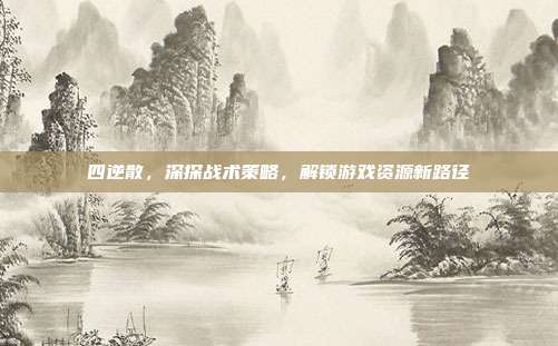 四逆散,深探战术策略,解锁游戏资源新路径