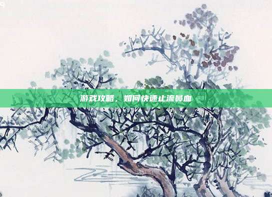 游戏攻略，如何快速止流鼻血