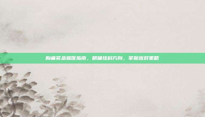 胸痛紧急就医指南，明确挂科方向，掌握应对策略