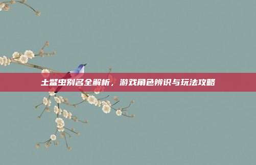 土鳖虫别名全解析，游戏角色辨识与玩法攻略