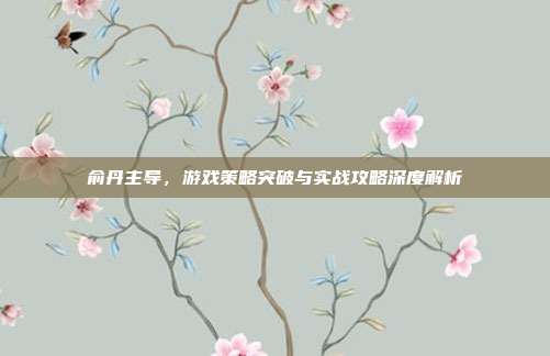俞丹主导，游戏策略突破与实战攻略深度解析
