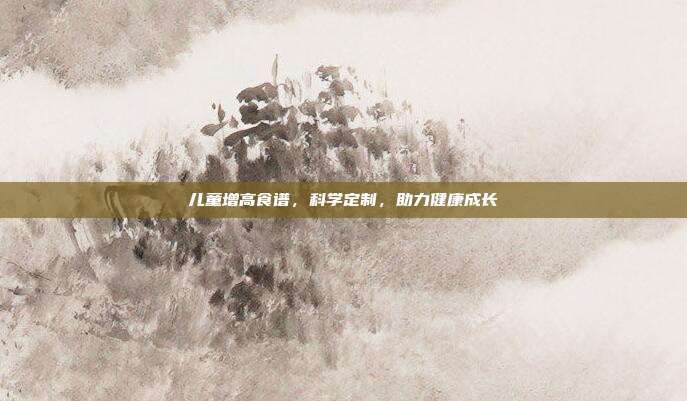 儿童增高食谱，科学定制，助力健康成长