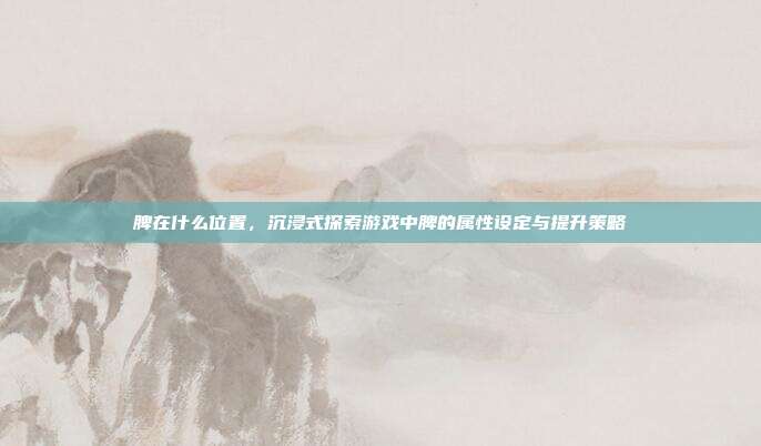 脾在什么位置，沉浸式探索游戏中脾的属性设定与提升策略