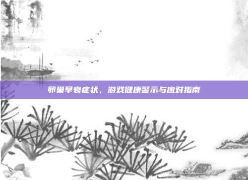 卵巢早衰症状,游戏健康警示与应对指南