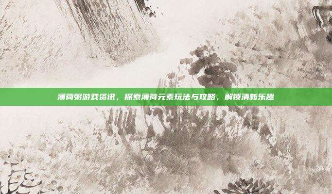薄荷粥游戏资讯,探索薄荷元素玩法与攻略,解锁清新乐趣