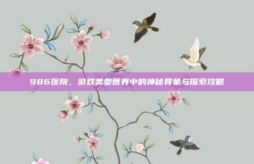 986医院,游戏类型世界中的神秘异象与探索攻略