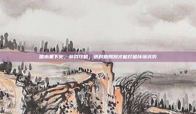 啥水果下火，游戏攻略，选对助燃剂才能打破环境劣势