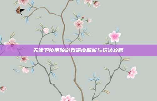 天津卫协医院游戏深度解析与玩法攻略