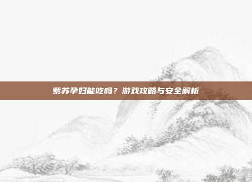 紫苏孕妇能吃吗？游戏攻略与安全解析