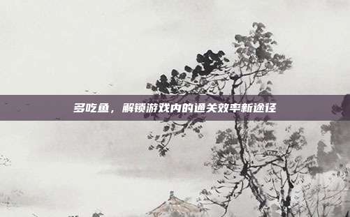 多吃鱼，解锁游戏内的通关效率新途径