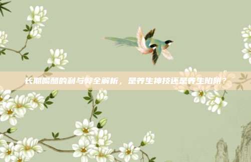 长期喝醋的利与弊全解析，是养生神技还是养生陷阱？