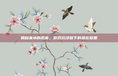 喝自来水的危害，游戏沉浸感下的潜在隐患
