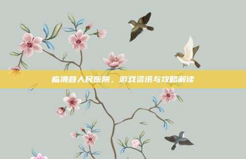 临洮县人民医院，游戏资讯与攻略解读