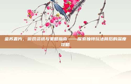 金荞麦片,游戏资讯与策略指南——探索独特玩法背后的深度攻略