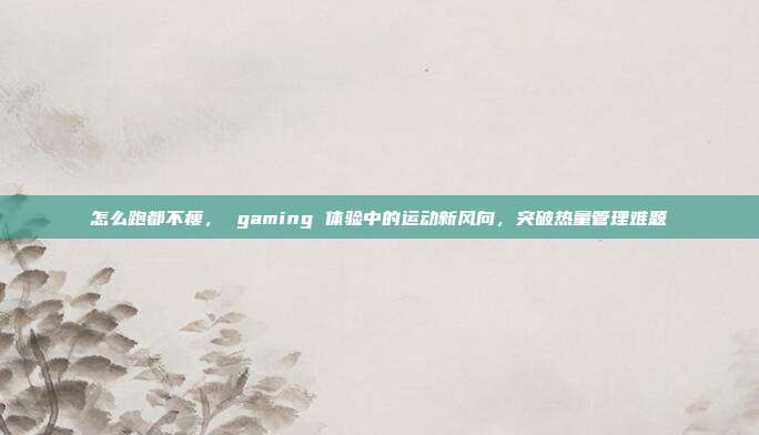 怎么跑都不瘦， gaming 体验中的运动新风向，突破热量管理难题
