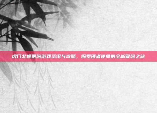 虎门北栅医院游戏资讯与攻略，探索医者使命的全新冒险之旅