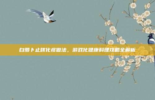 白萝卜止咳化痰做法，游戏化健康料理攻略全解析