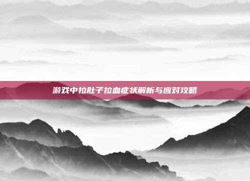 游戏中拉肚子拉血症状解析与应对攻略