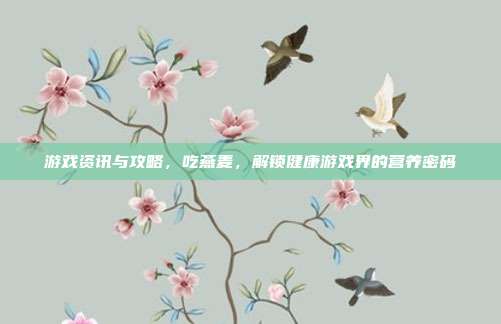游戏资讯与攻略，吃燕麦，解锁健康游戏界的营养密码