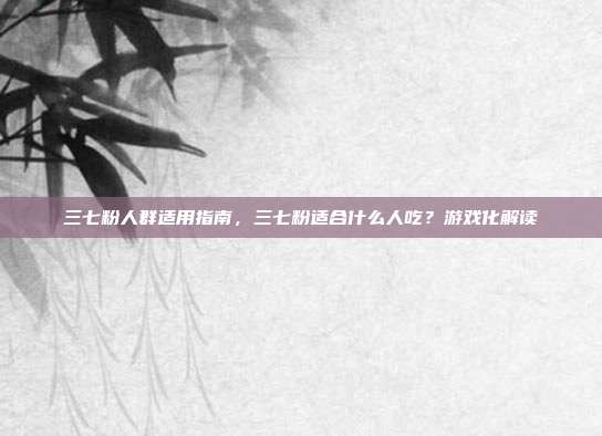 三七粉人群适用指南,三七粉适合什么人吃?游戏化解读