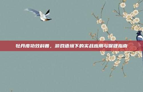 牡丹皮功效科普，游戏语境下的实战应用与保健指南