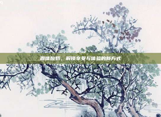 固体酸奶，解锁享受与体验的新方式