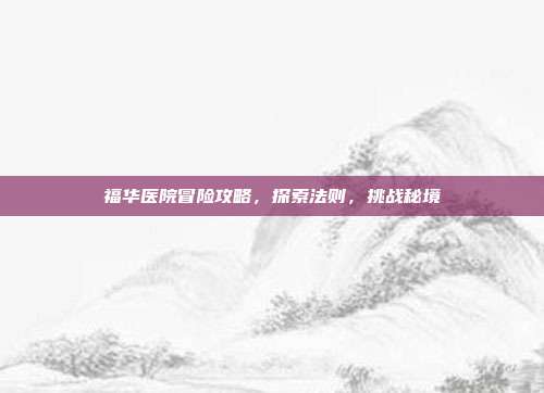 福华医院冒险攻略，探索法则，挑战秘境