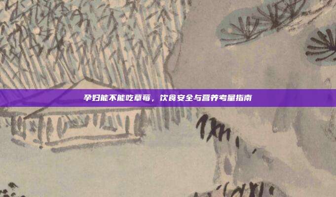 孕妇能不能吃草莓，饮食安全与营养考量指南
