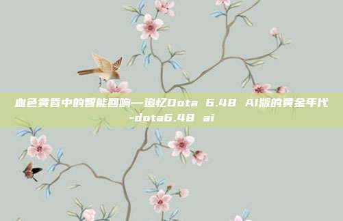 血色黄昏中的智能回响—追忆Dota 6.48 AI版的黄金年代-dota6.48 ai