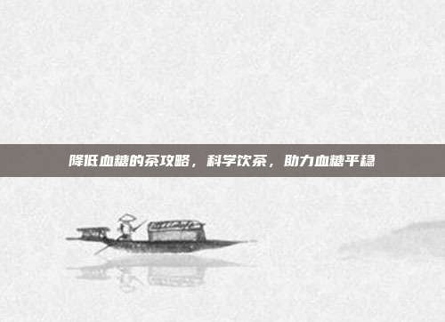 降低血糖的茶攻略,科学饮茶,助力血糖平稳