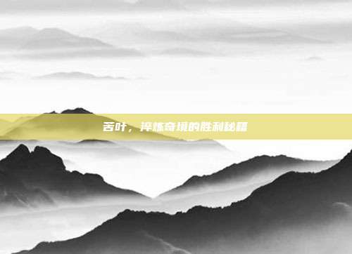 苦叶，淬炼奇境的胜利秘籍