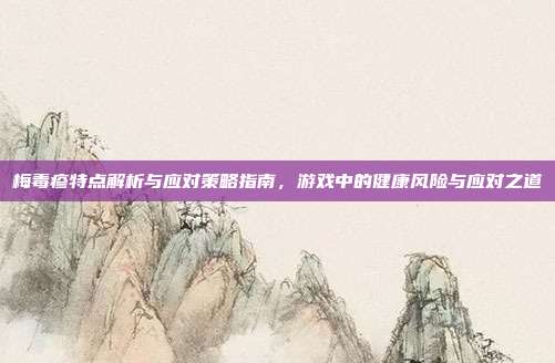 梅毒疹特点解析与应对策略指南，游戏中的健康风险与应对之道