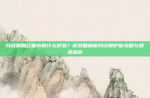 月经期喝红糖水有什么好处？游戏圈解析月经期护体攻略与禁忌指南
