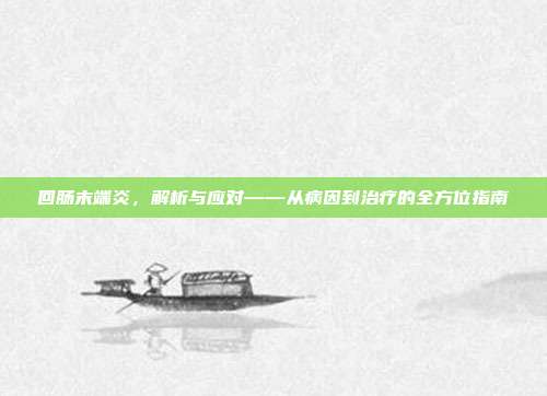 回肠末端炎，解析与应对——从病因到治疗的全方位指南