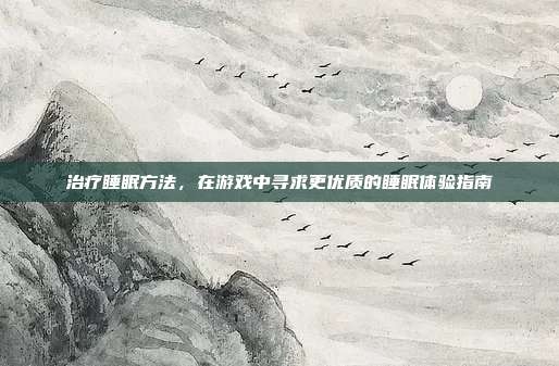 治疗睡眠方法，在游戏中寻求更优质的睡眠体验指南