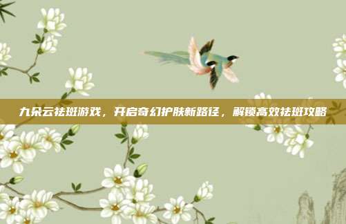 九朵云祛斑游戏，开启奇幻护肤新路径，解锁高效祛斑攻略
