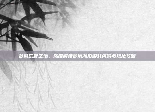 梦游荒野之境，深度解析梦境湖泊游戏风貌与玩法攻略