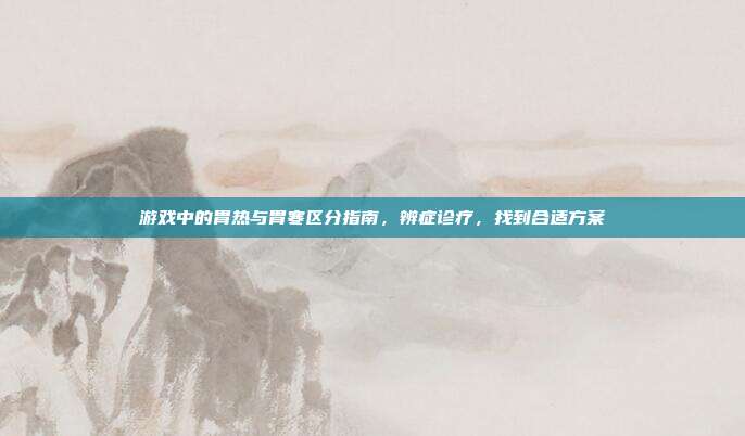游戏中的胃热与胃寒区分指南,辨症诊疗,找到合适方案