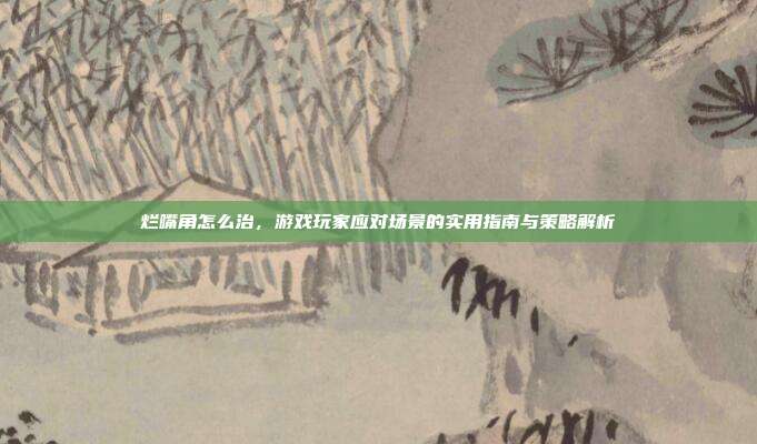 烂嘴角怎么治,游戏玩家应对场景的实用指南与策略解析
