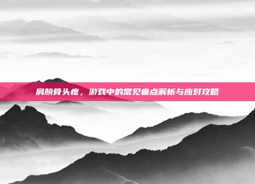 肩膀骨头疼，游戏中的常见痛点解析与应对攻略