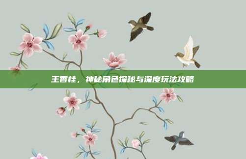王香桂,神秘角色探秘与深度玩法攻略