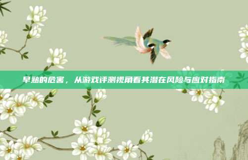 早熟的危害，从游戏评测视角看其潜在风险与应对指南
