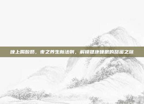 晚上喝酸奶，夜之养生新法则，解锁健康睡眠的甜蜜之旅