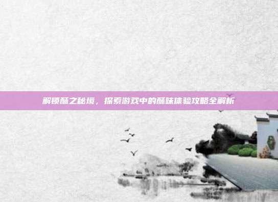 解锁酥之秘境，探索游戏中的酥味体验攻略全解析