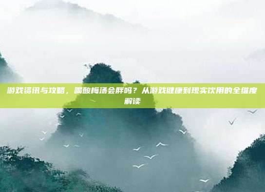 游戏资讯与攻略，喝酸梅汤会胖吗？从游戏健康到现实饮用的全维度解读